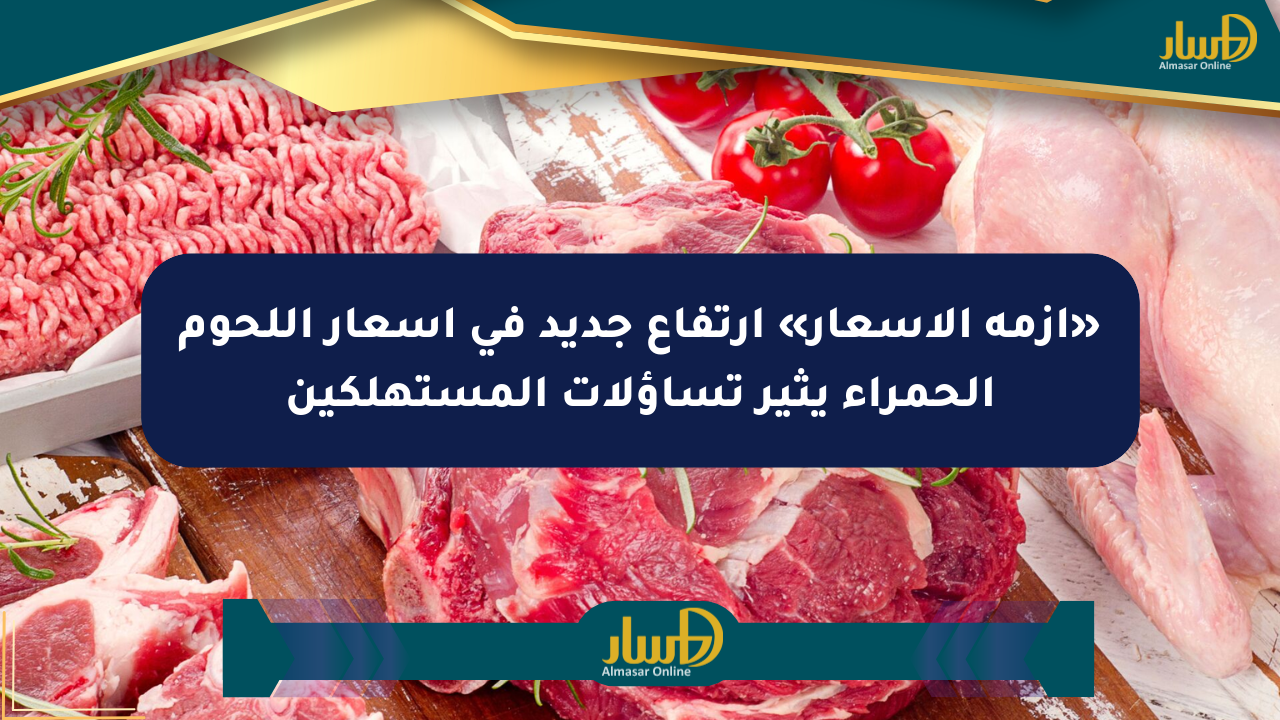«أزمة الأسعار» ارتفاع جديد في أسعار اللحوم الحمراء يثير تساؤلات المستهلكين